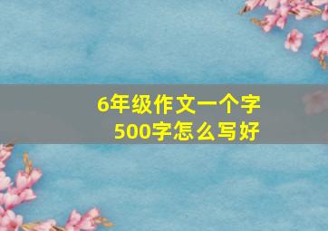 6年级作文一个字500字怎么写好