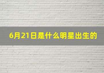 6月21日是什么明星出生的