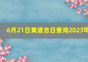 6月21日黄道吉日查询2023年