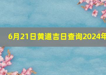 6月21日黄道吉日查询2024年