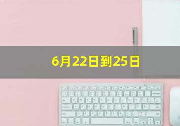 6月22日到25日