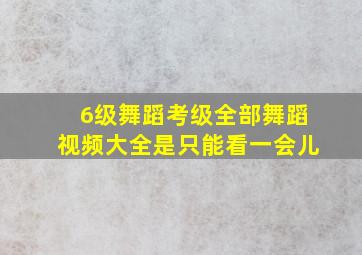 6级舞蹈考级全部舞蹈视频大全是只能看一会儿