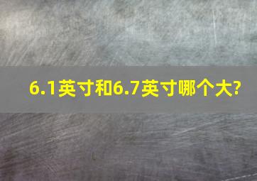 6.1英寸和6.7英寸哪个大?