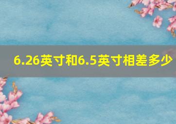 6.26英寸和6.5英寸相差多少