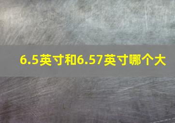 6.5英寸和6.57英寸哪个大