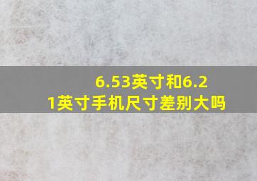 6.53英寸和6.21英寸手机尺寸差别大吗