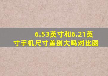 6.53英寸和6.21英寸手机尺寸差别大吗对比图