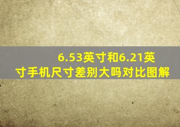 6.53英寸和6.21英寸手机尺寸差别大吗对比图解