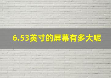 6.53英寸的屏幕有多大呢