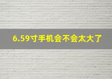 6.59寸手机会不会太大了