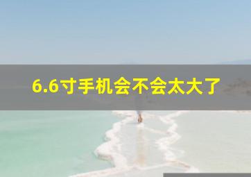 6.6寸手机会不会太大了