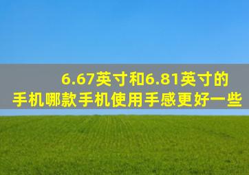 6.67英寸和6.81英寸的手机哪款手机使用手感更好一些