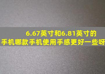 6.67英寸和6.81英寸的手机哪款手机使用手感更好一些呀