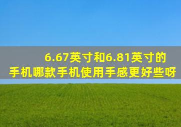 6.67英寸和6.81英寸的手机哪款手机使用手感更好些呀