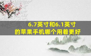 6.7英寸和6.1英寸的苹果手机哪个用着更好