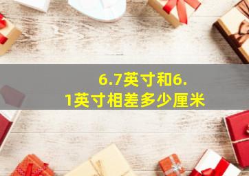 6.7英寸和6.1英寸相差多少厘米