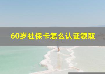 60岁社保卡怎么认证领取