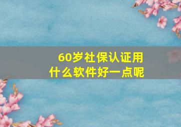 60岁社保认证用什么软件好一点呢