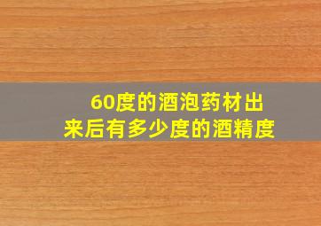 60度的酒泡药材出来后有多少度的酒精度