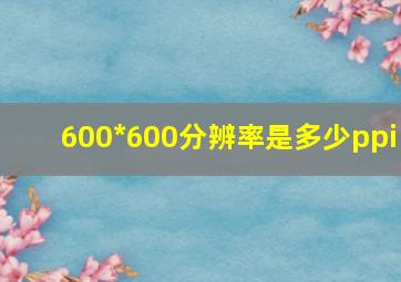 600*600分辨率是多少ppi