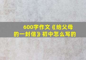 600字作文《给父母的一封信》初中怎么写的