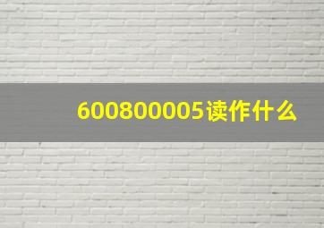 600800005读作什么