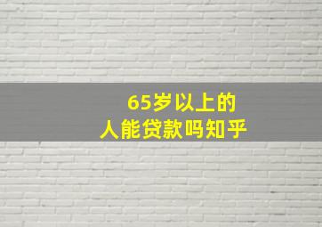 65岁以上的人能贷款吗知乎