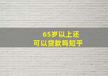 65岁以上还可以贷款吗知乎