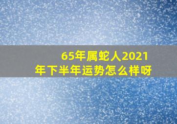 65年属蛇人2021年下半年运势怎么样呀