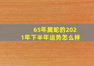 65年属蛇的2021年下半年运势怎么样