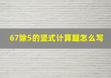 67除5的竖式计算题怎么写