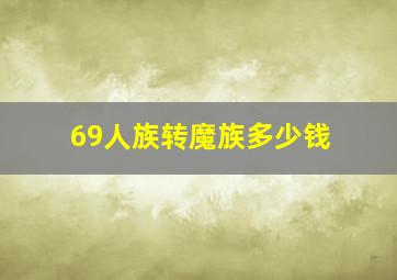 69人族转魔族多少钱