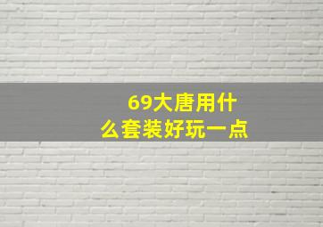 69大唐用什么套装好玩一点