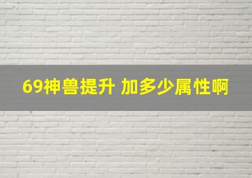 69神兽提升 加多少属性啊