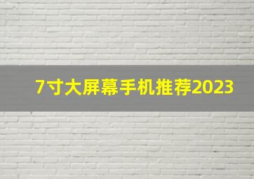 7寸大屏幕手机推荐2023