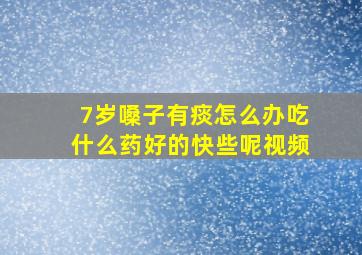 7岁嗓子有痰怎么办吃什么药好的快些呢视频