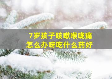 7岁孩子咳嗽喉咙痛怎么办呀吃什么药好