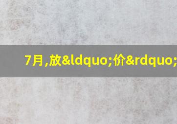 7月,放“价”了!