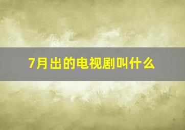 7月出的电视剧叫什么