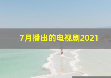 7月播出的电视剧2021