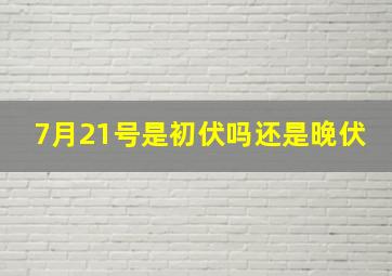 7月21号是初伏吗还是晚伏