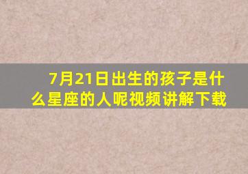 7月21日出生的孩子是什么星座的人呢视频讲解下载