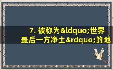 7. 被称为“世界最后一方净土”的地方在哪里?