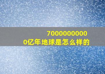 70000000000亿年地球是怎么样的