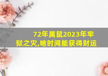 72年属鼠2023年牢狱之灾,啥时间能获得财运