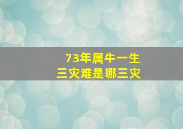 73年属牛一生三灾难是哪三灾