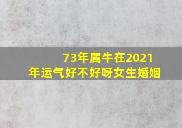 73年属牛在2021年运气好不好呀女生婚姻