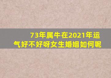 73年属牛在2021年运气好不好呀女生婚姻如何呢