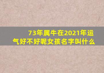 73年属牛在2021年运气好不好呢女孩名字叫什么