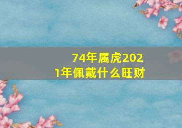 74年属虎2021年佩戴什么旺财